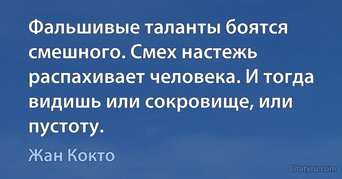 Фальшивые таланты боятся смешного. Смех настежь распахивает человека. И тогда видишь или сокровище, или пустоту. (Жан Кокто)