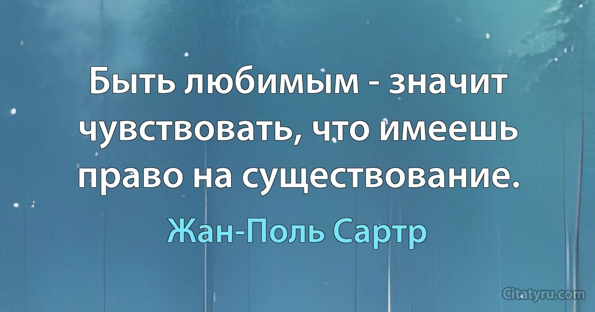 Быть любимым - значит чувствовать, что имеешь право на существование. (Жан-Поль Сартр)