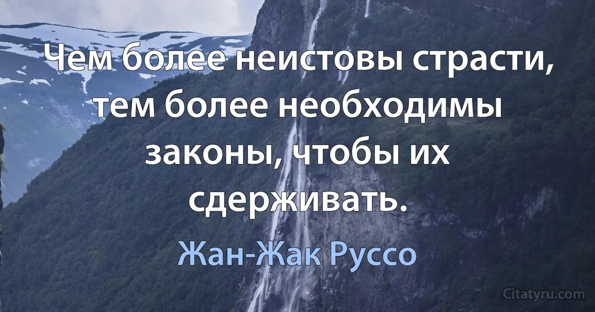 Чем более неистовы страсти, тем более необходимы законы, чтобы их сдерживать. (Жан-Жак Руссо)