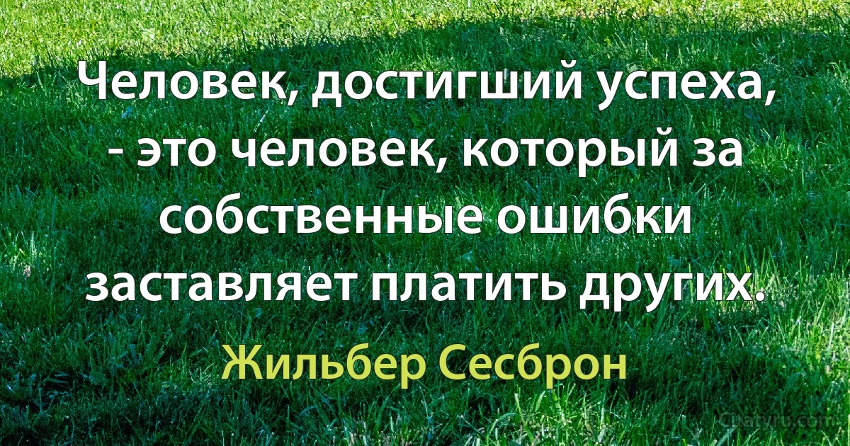 Человек, достигший успеха, - это человек, который за собственные ошибки заставляет платить других. (Жильбер Сесброн)