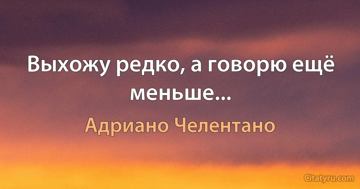 Выхожу редко, а говорю ещё меньше... (Адриано Челентано)