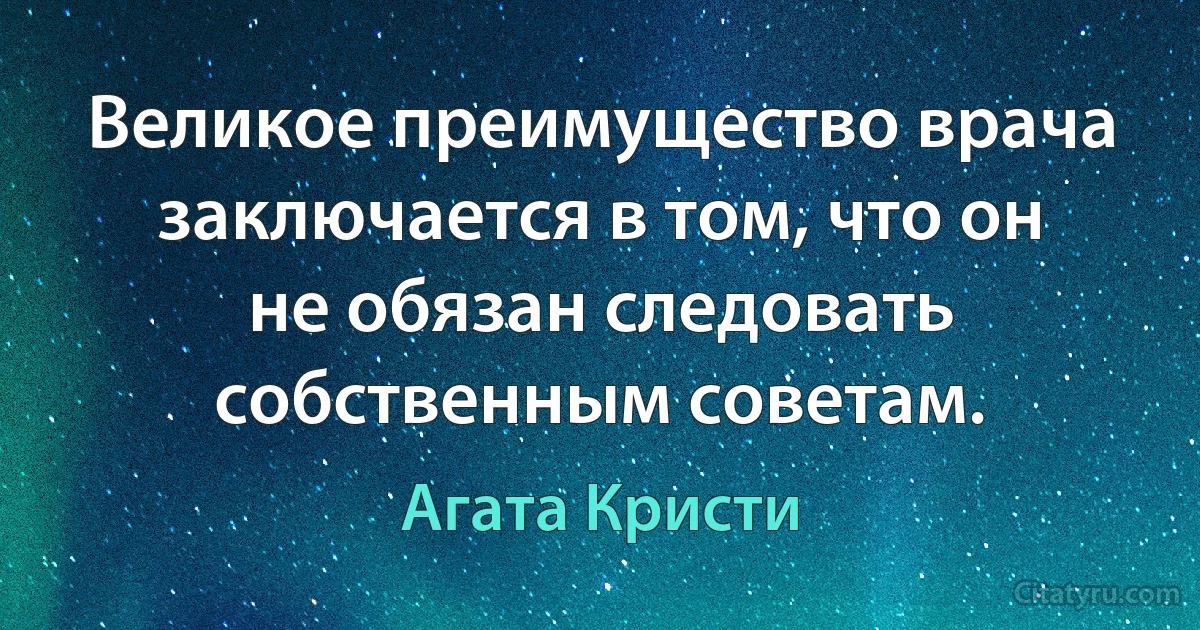 Великое преимущество врача заключается в том, что он не обязан следовать собственным советам. (Агата Кристи)