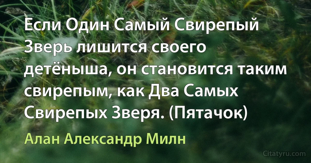 Если Один Самый Свирепый Зверь лишится своего детёныша, он становится таким свирепым, как Два Самых Свирепых Зверя. (Пятачок) (Алан Александр Милн)