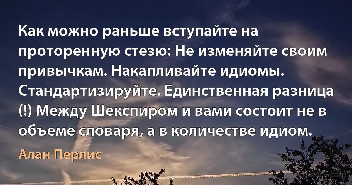 Как можно раньше вступайте на проторенную стезю: Не изменяйте своим привычкам. Накапливайте идиомы. Стандартизируйте. Единственная разница (!) Между Шекспиром и вами состоит не в объеме словаря, а в количестве идиом. (Алан Перлис)