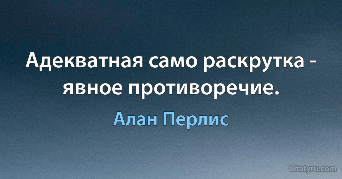 Адекватная само раскрутка - явное противоречие. (Алан Перлис)