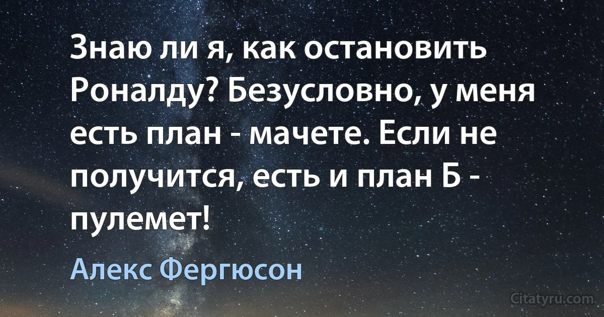 Знаю ли я, как остановить Роналду? Безусловно, у меня есть план - мачете. Если не получится, есть и план Б - пулемет! (Алекс Фергюсон)