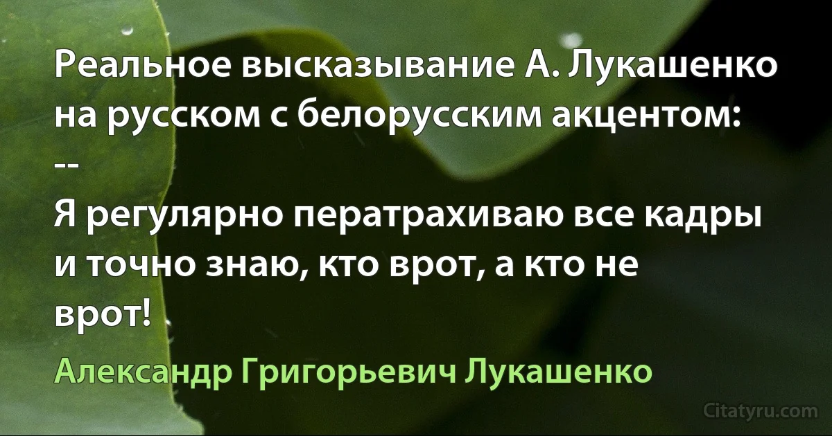 Реальное высказывание А. Лукашенко на русском с белорусским акцентом:
--
Я регулярно ператрахиваю все кадры и точно знаю, кто врот, а кто не врот! (Александр Григорьевич Лукашенко)