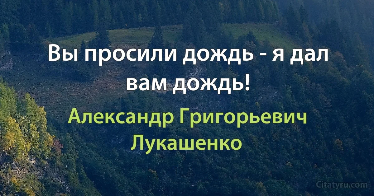 Вы просили дождь - я дал вам дождь! (Александр Григорьевич Лукашенко)