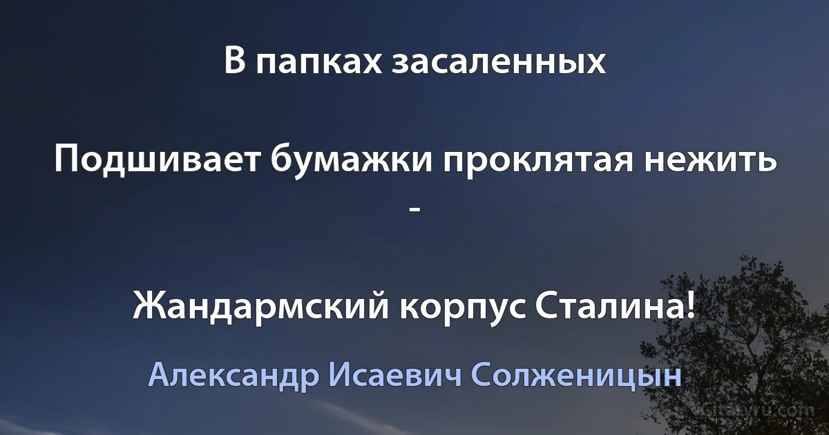 В папках засаленных

Подшивает бумажки проклятая нежить -

Жандармский корпус Сталина! (Александр Исаевич Солженицын)