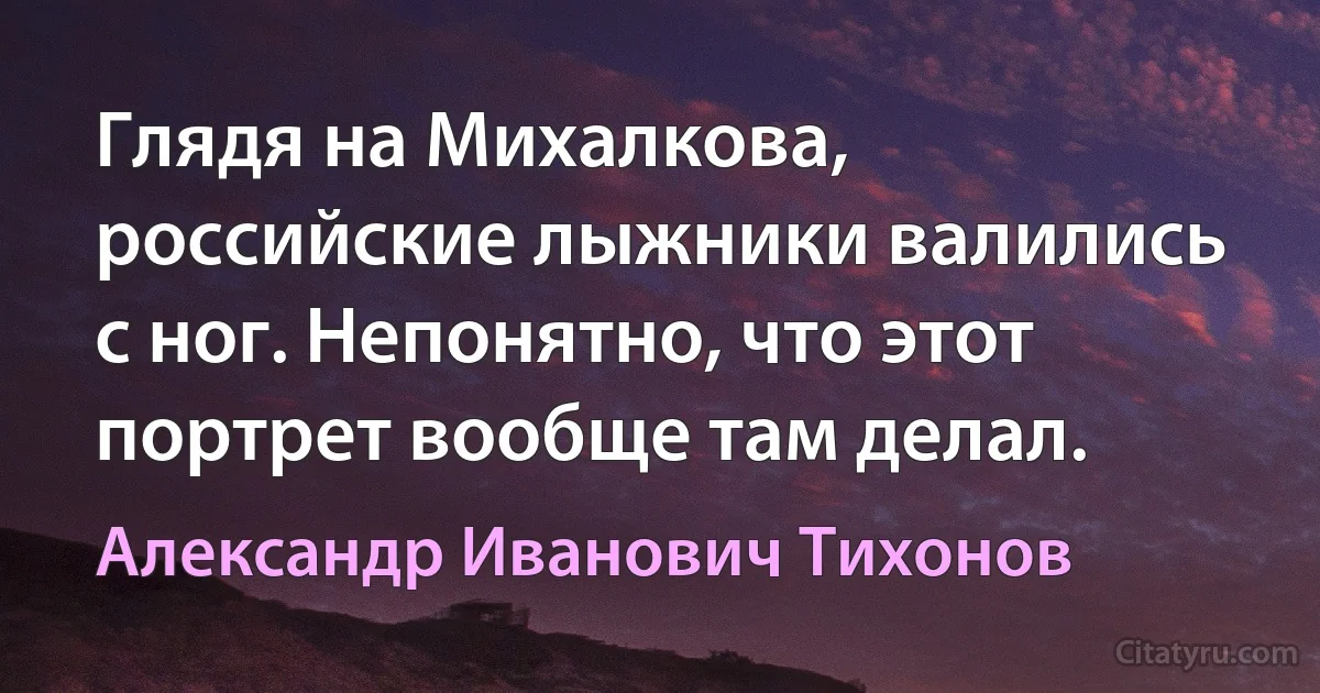 Глядя на Михалкова, российские лыжники валились с ног. Непонятно, что этот портрет вообще там делал. (Александр Иванович Тихонов)