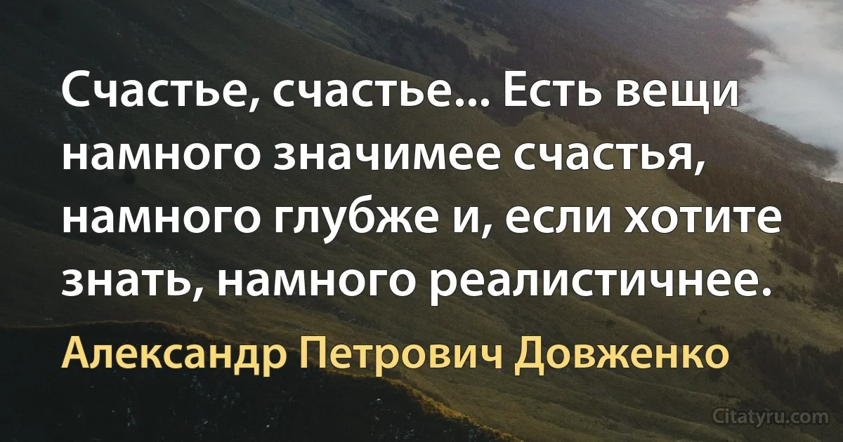 Счастье, счастье... Есть вещи намного значимее счастья, намного глубже и, если хотите знать, намного реалистичнее. (Александр Петрович Довженко)