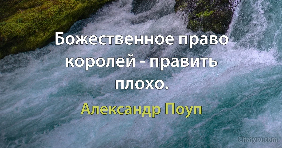 Божественное право королей - править плохо. (Александр Поуп)