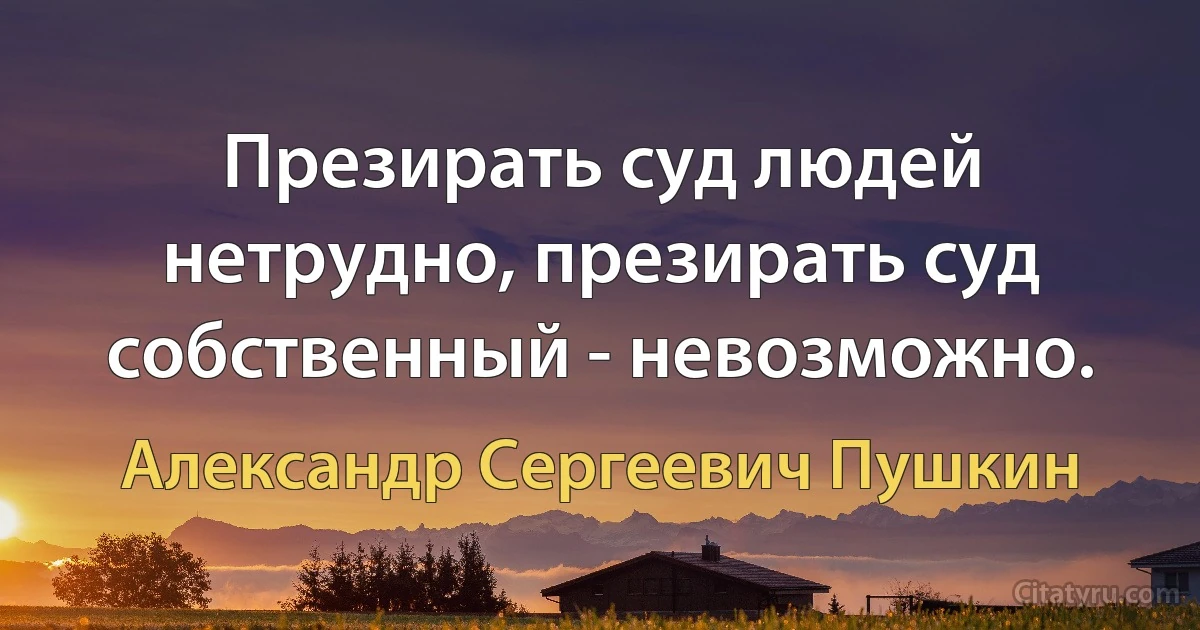 Презирать суд людей нетрудно, презирать суд собственный - невозможно. (Александр Сергеевич Пушкин)