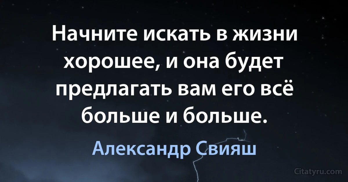 Начните искать в жизни хорошее, и она будет предлагать вам его всё больше и больше. (Александр Свияш)