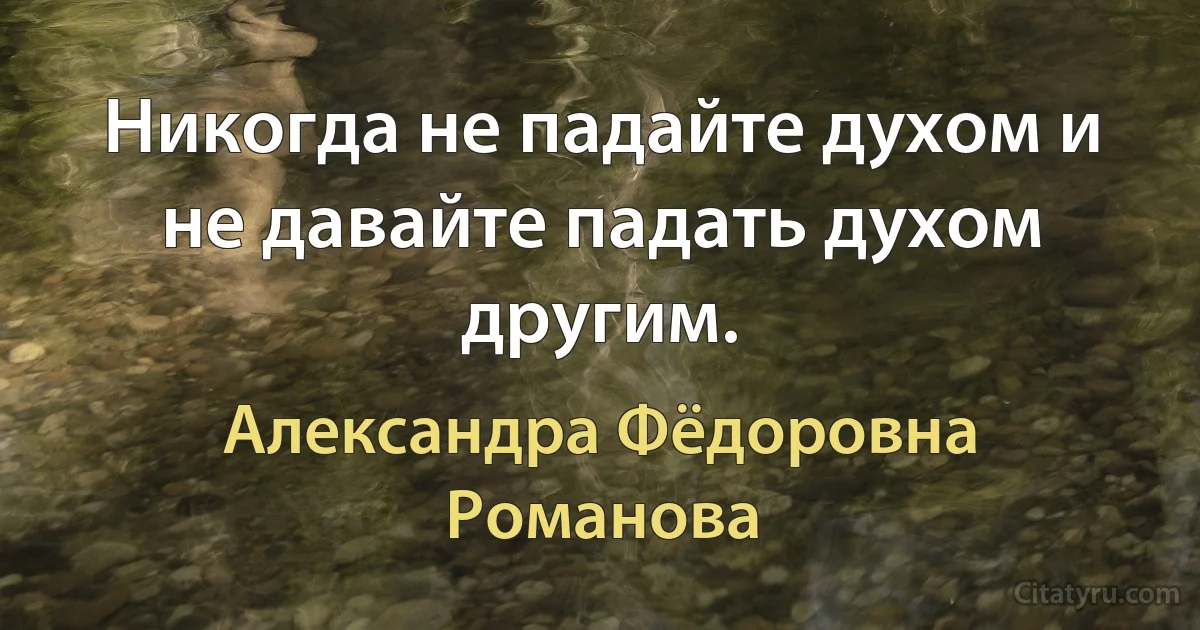 Никогда не падайте духом и не давайте падать духом другим. (Александра Фёдоровна Романова)