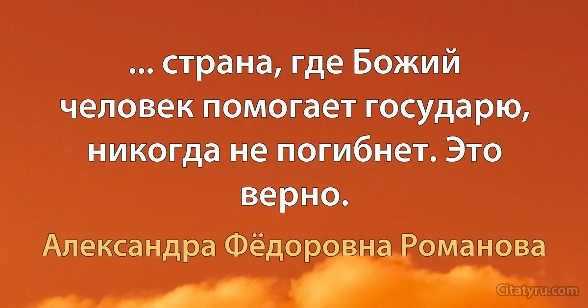 ... страна, где Божий человек помогает государю, никогда не погибнет. Это верно. (Александра Фёдоровна Романова)