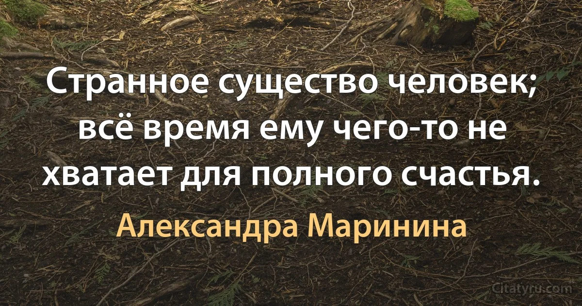 Странное существо человек; всё время ему чего-то не хватает для полного счастья. (Александра Маринина)