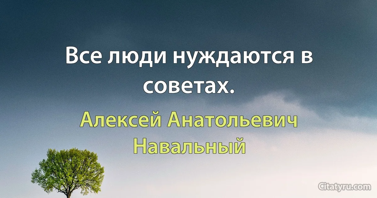 Все люди нуждаются в советах. (Алексей Анатольевич Навальный)