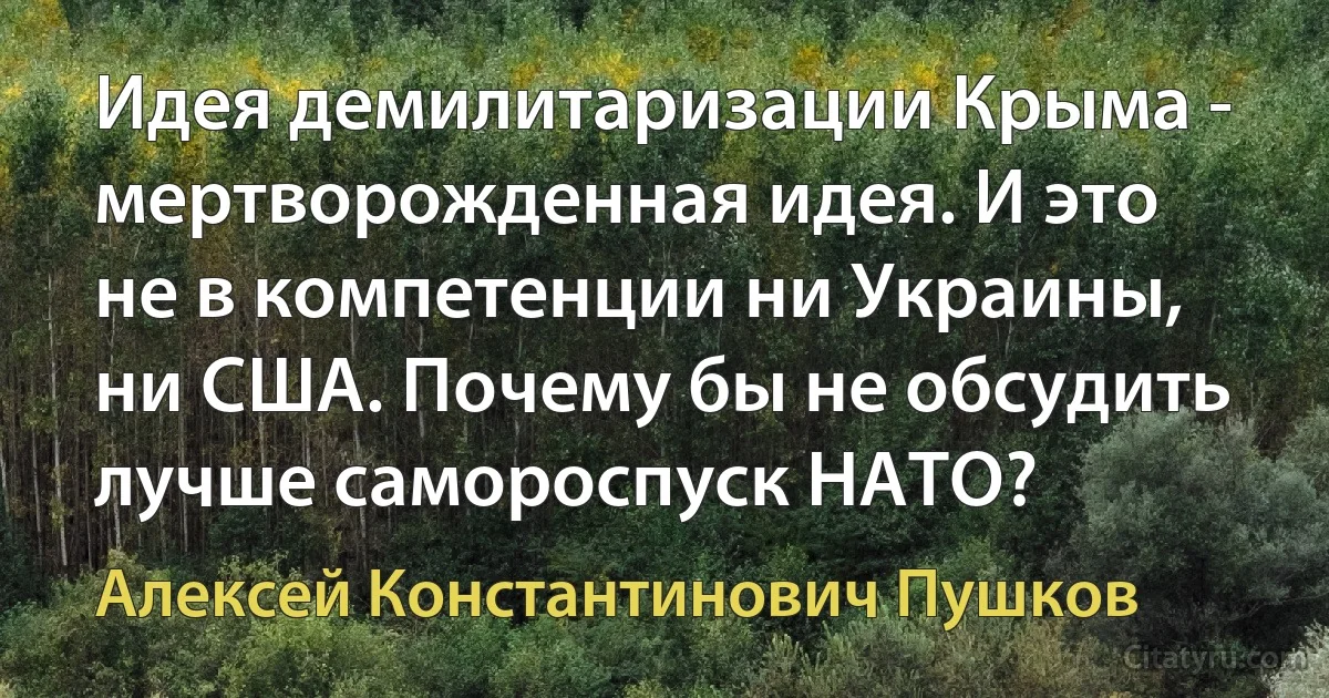 Идея демилитаризации Крыма - мертворожденная идея. И это не в компетенции ни Украины, ни США. Почему бы не обсудить лучше самороспуск НАТО? (Алексей Константинович Пушков)