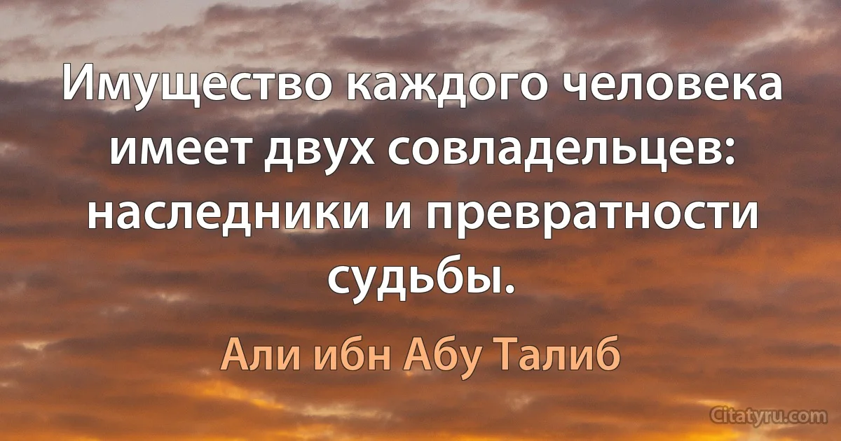 Имущество каждого человека имеет двух совладельцев: наследники и превратности судьбы. (Али ибн Абу Талиб)