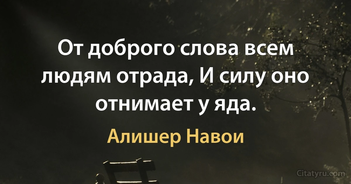 От доброго слова всем людям отрада, И силу оно отнимает у яда. (Алишер Навои)