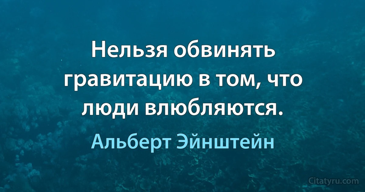 Нельзя обвинять гравитацию в том, что люди влюбляются. (Альберт Эйнштейн)