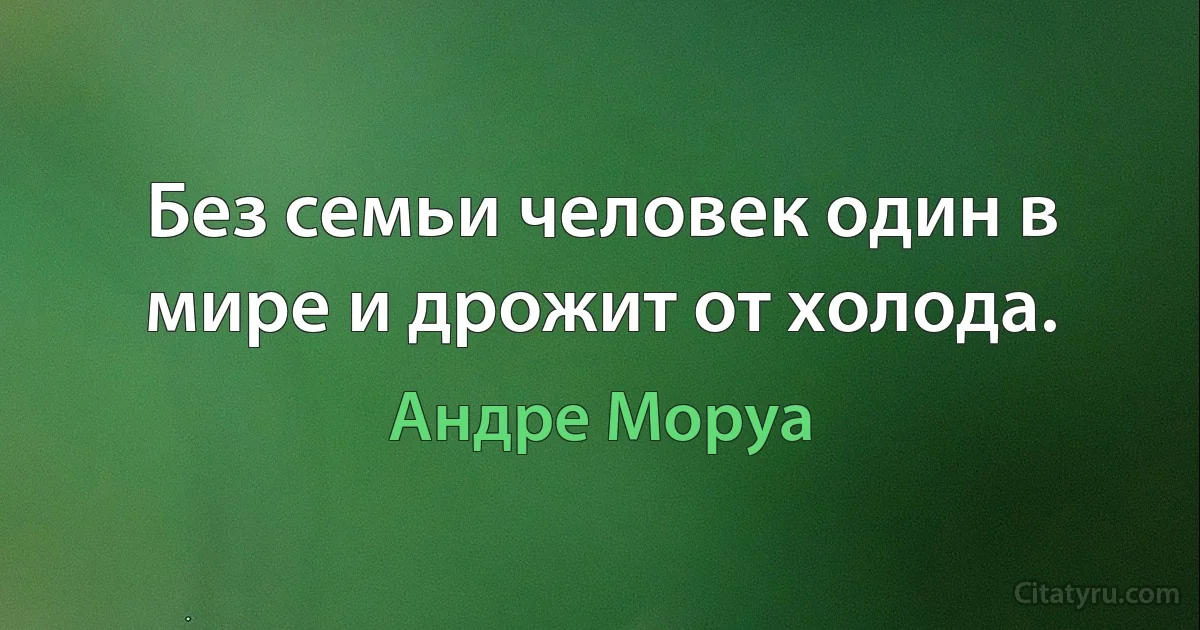 Без семьи человек один в мире и дрожит от холода. (Андре Моруа)