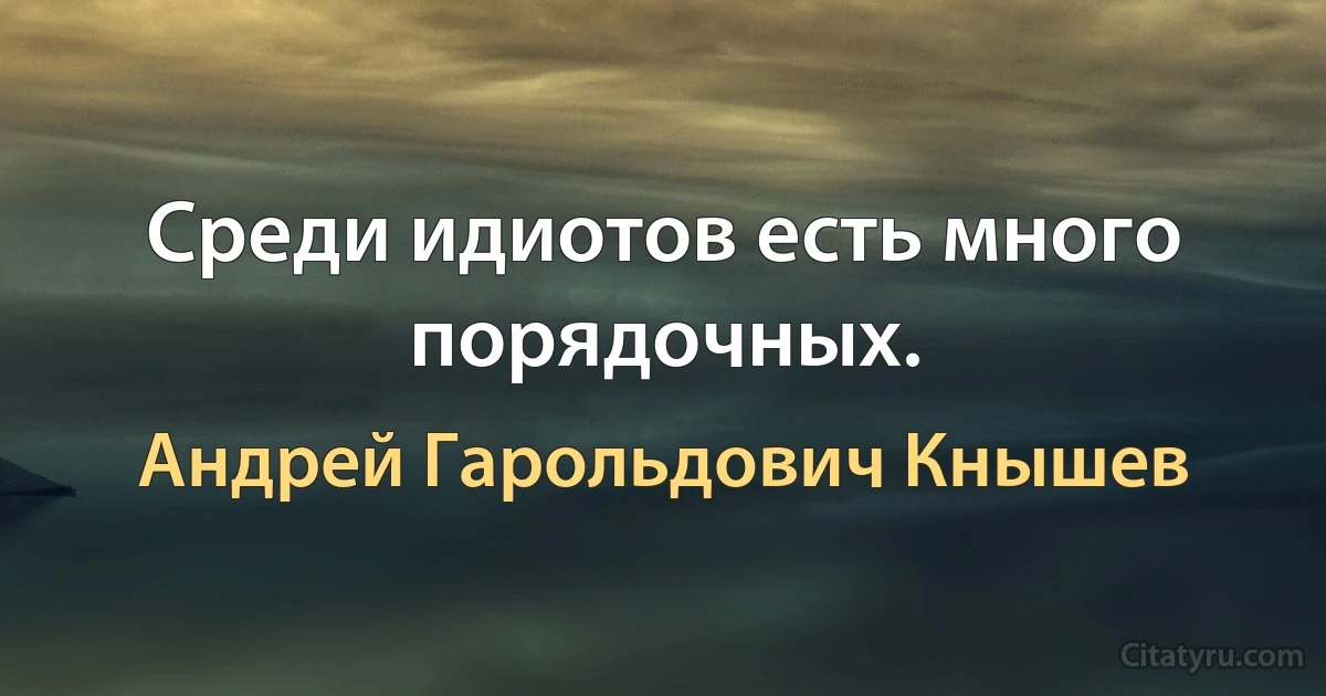 Среди идиотов есть много порядочных. (Андрей Гарольдович Кнышев)