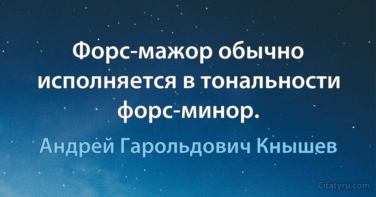 Форс-мажор обычно исполняется в тональности форс-минор. (Андрей Гарольдович Кнышев)