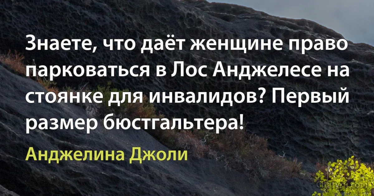 Знаете, что даёт женщине право парковаться в Лос Анджелесе на стоянке для инвалидов? Первый размер бюстгальтера! (Анджелина Джоли)