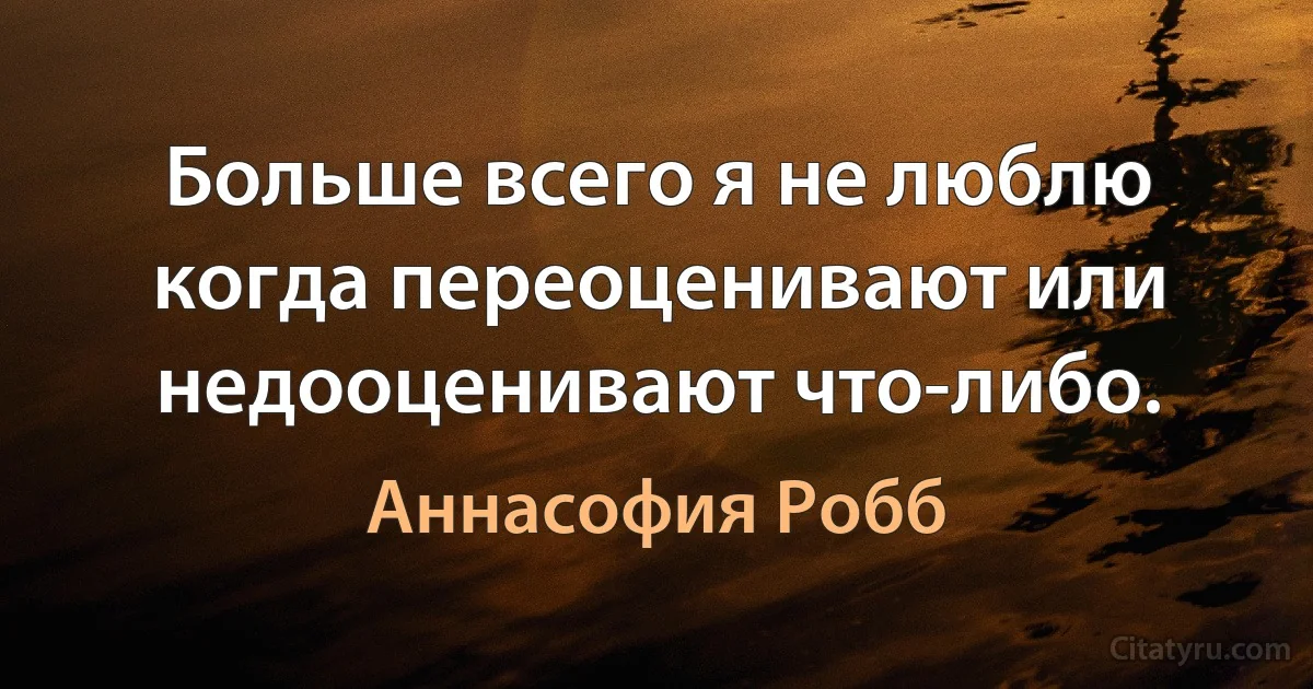 Больше всего я не люблю когда переоценивают или недооценивают что-либо. (Аннасофия Робб)