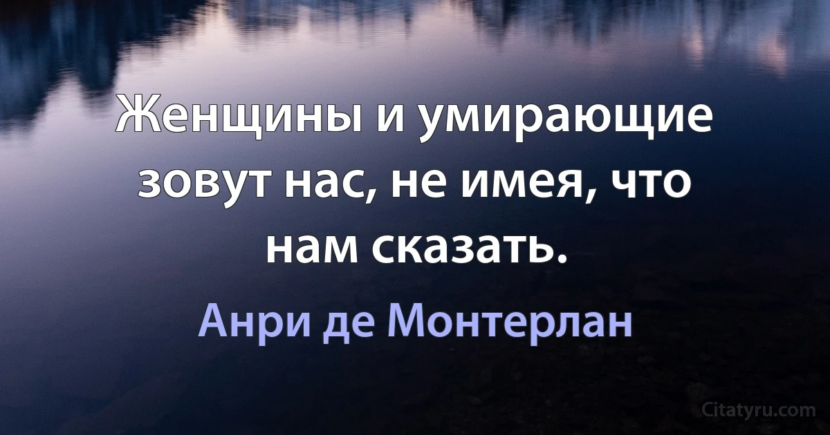 Женщины и умирающие зовут нас, не имея, что нам сказать. (Анри де Монтерлан)