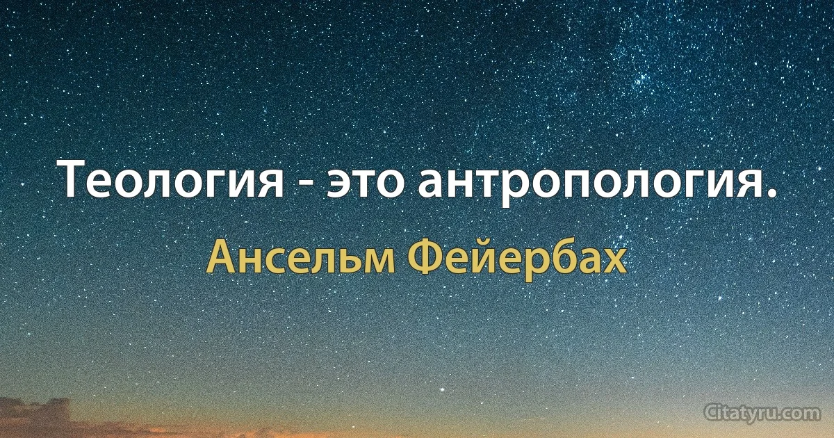 Теология - это антропология. (Ансельм Фейербах)