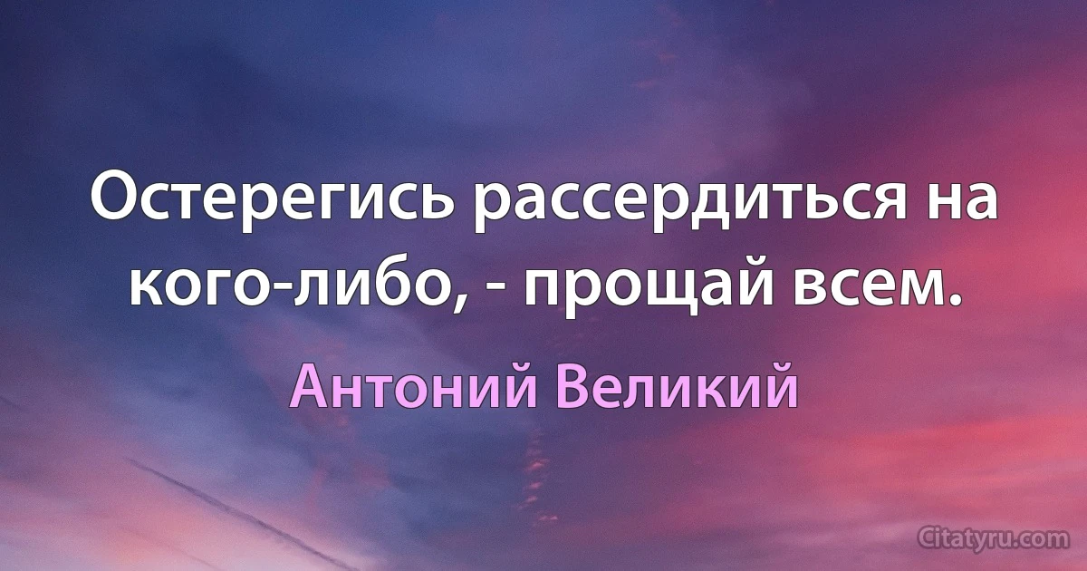 Остерегись рассердиться на кого-либо, - прощай всем. (Антоний Великий)