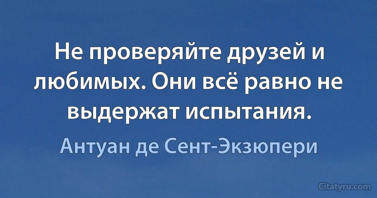 Не проверяйте друзей и любимых. Они всё равно не выдержат испытания. (Антуан де Сент-Экзюпери)