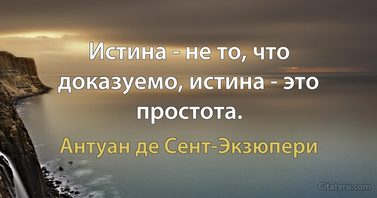 Истина - не то, что доказуемо, истина - это простота. (Антуан де Сент-Экзюпери)