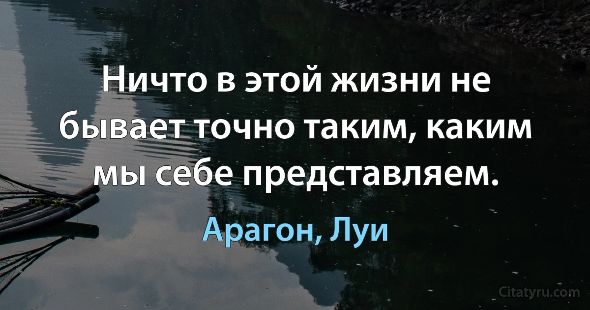 Ничто в этой жизни не бывает точно таким, каким мы себе представляем. (Арагон, Луи)