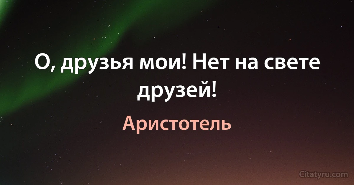 О, друзья мои! Нет на свете друзей! (Аристотель)