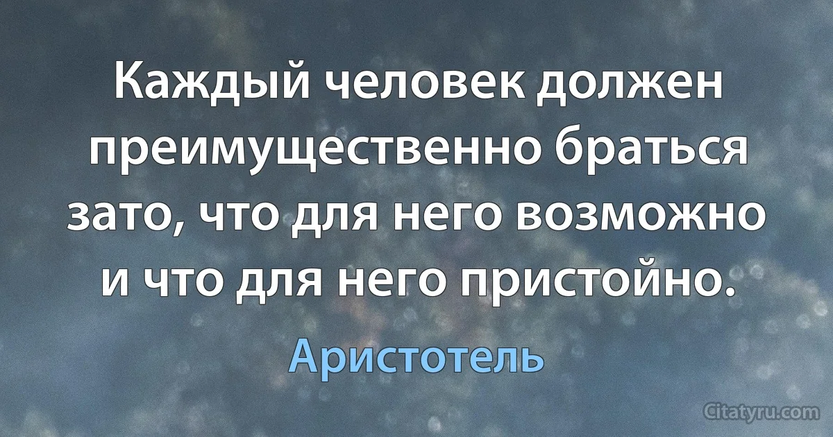 Каждый человек должен преимущественно браться зато, что для него возможно и что для него пристойно. (Аристотель)