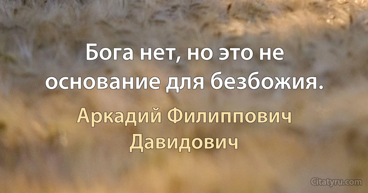 Бога нет, но это не основание для безбожия. (Аркадий Филиппович Давидович)