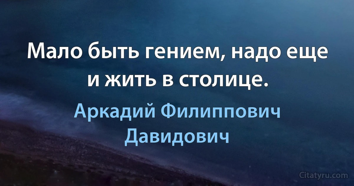 Мало быть гением, надо еще и жить в столице. (Аркадий Филиппович Давидович)