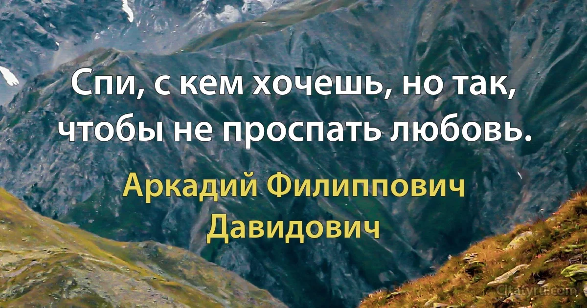 Спи, с кем хочешь, но так, чтобы не проспать любовь. (Аркадий Филиппович Давидович)