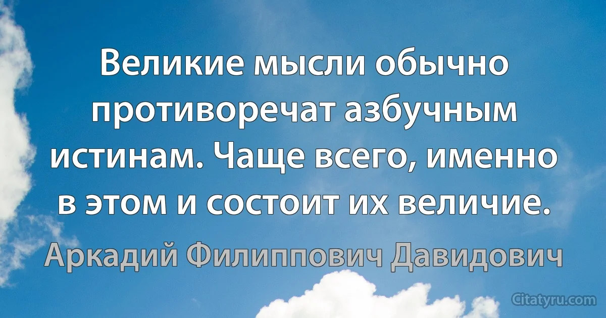 Великие мысли обычно противоречат азбучным истинам. Чаще всего, именно в этом и состоит их величие. (Аркадий Филиппович Давидович)