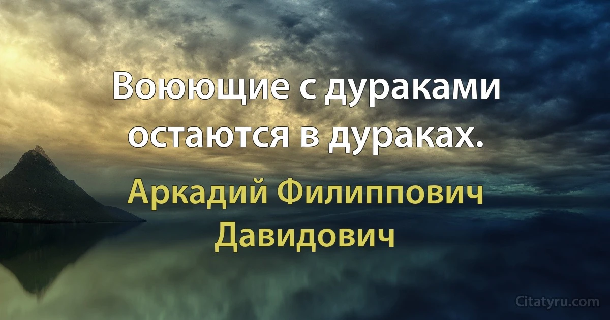 Воюющие с дураками остаются в дураках. (Аркадий Филиппович Давидович)