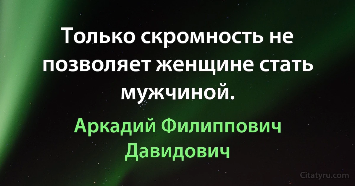 Только скромность не позволяет женщине стать мужчиной. (Аркадий Филиппович Давидович)