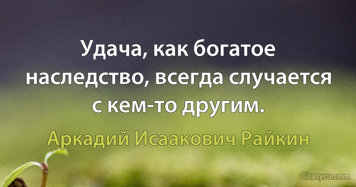 Удача, как богатое наследство, всегда случается с кем-то другим. (Аркадий Исаакович Райкин)