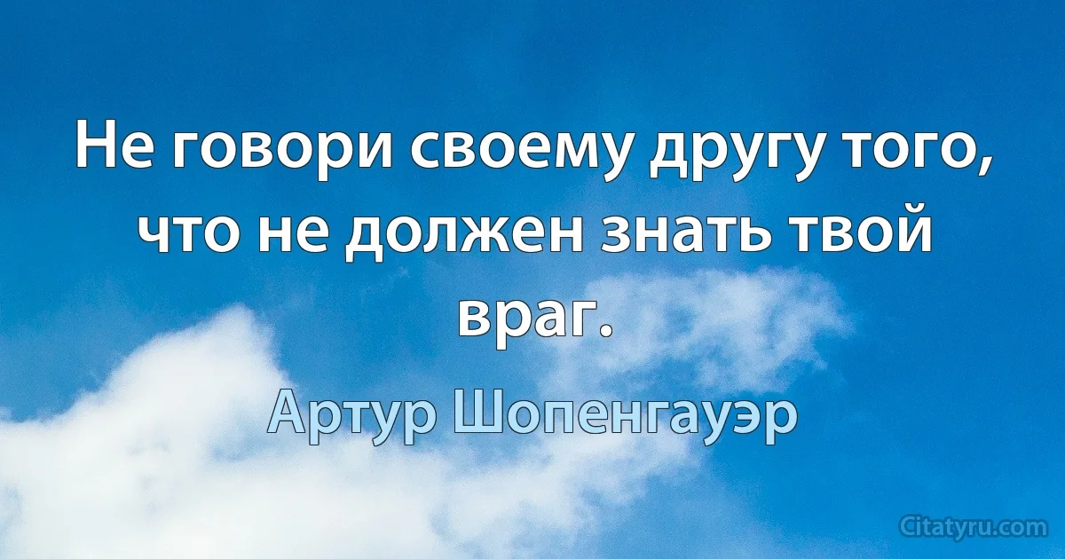 Не говори своему другу того, что не должен знать твой враг. (Артур Шопенгауэр)