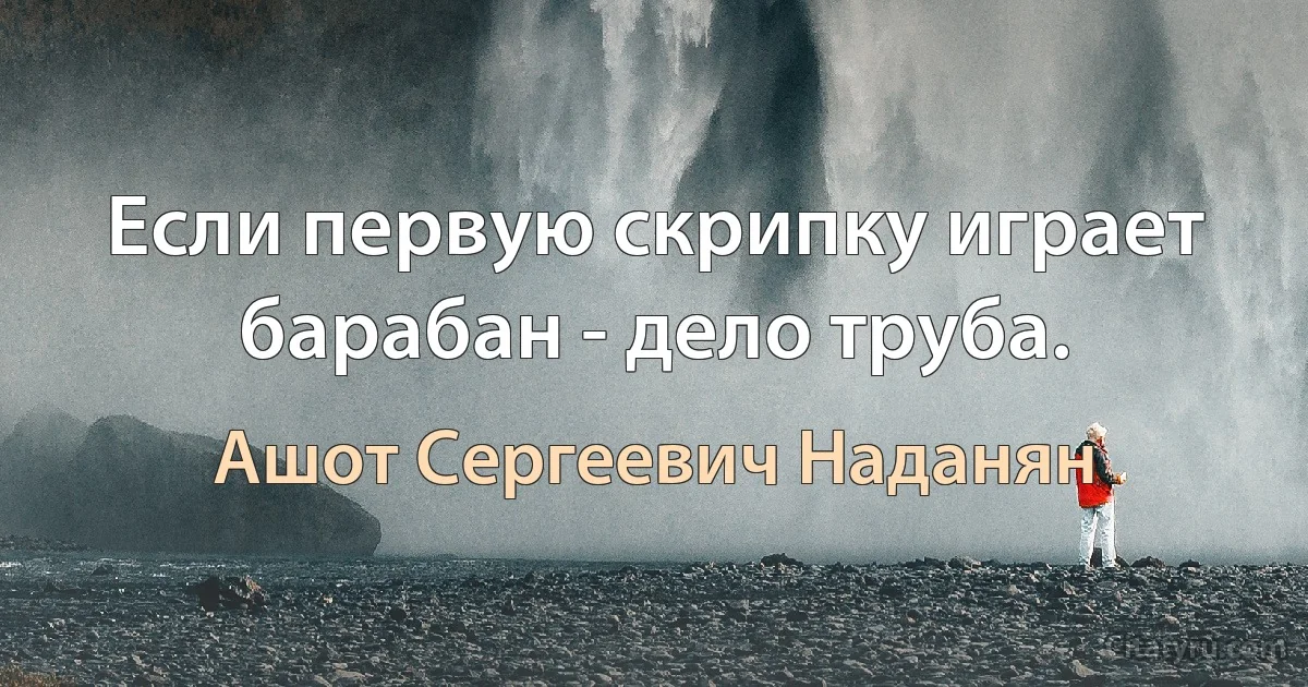 Если первую скрипку играет барабан - дело труба. (Ашот Сергеевич Наданян)