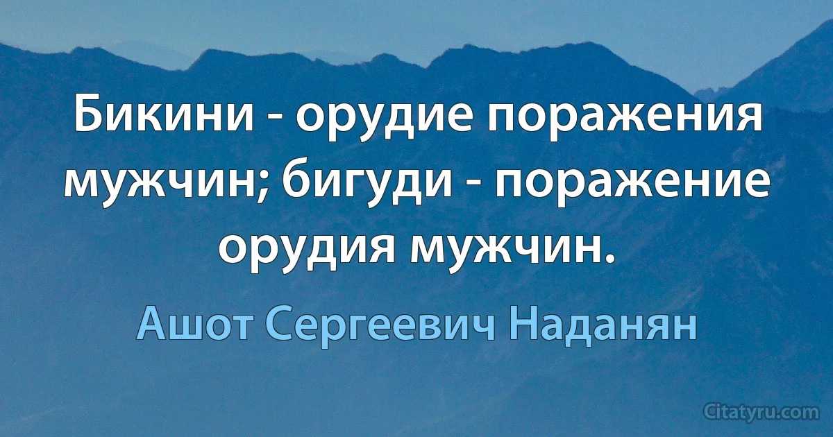 Бикини - орудие поражения мужчин; бигуди - поражение орудия мужчин. (Ашот Сергеевич Наданян)