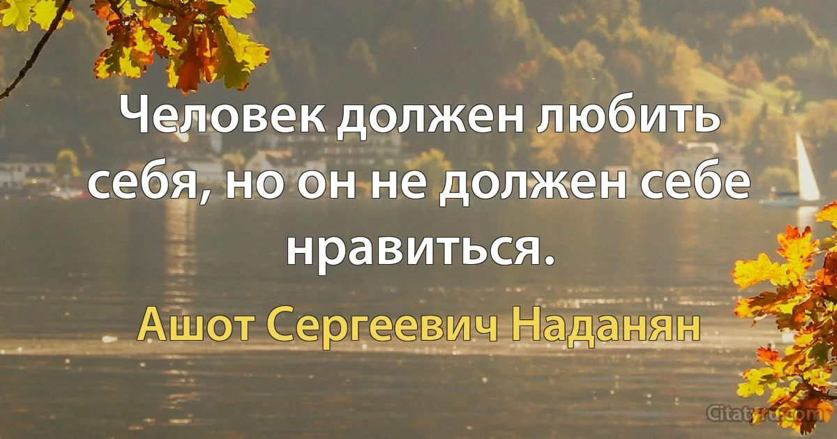 Человек должен любить себя, но он не должен себе нравиться. (Ашот Сергеевич Наданян)